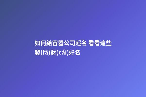 如何給容器公司起名 看看這些發(fā)財(cái)好名-第1張-公司起名-玄機(jī)派